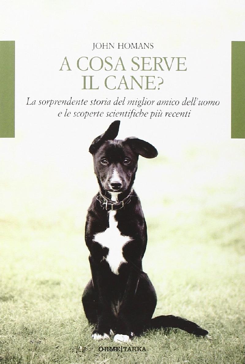 A cosa serve il cane? La sorprendente storia del miglior amico dell'uomo e  le scoperte scientifiche più recenti